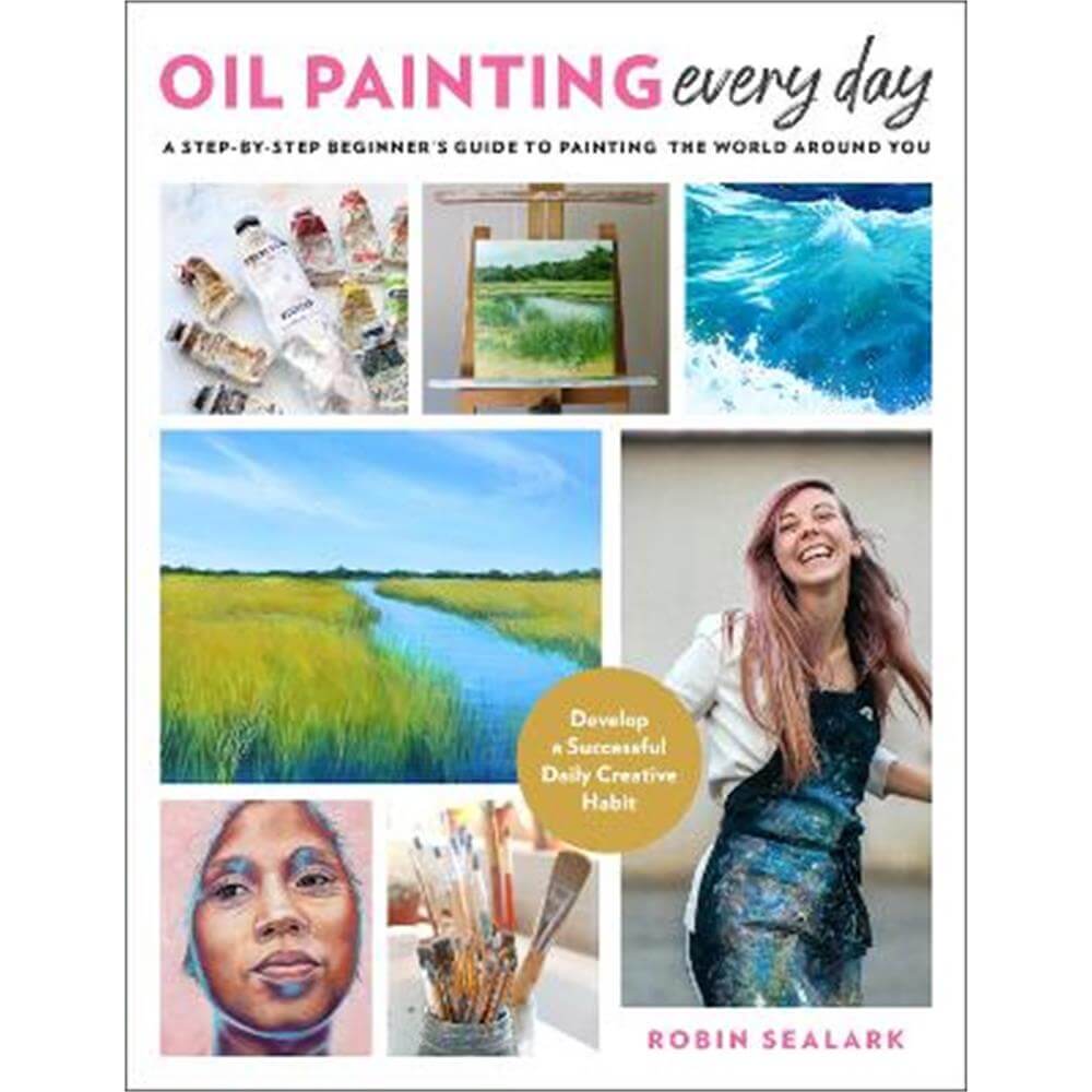 Oil Painting Every Day: A Step-by-Step Beginner's Guide to Painting the World Around You - Develop a Successful Daily Creative Habit (Paperback) - Robin Sealark